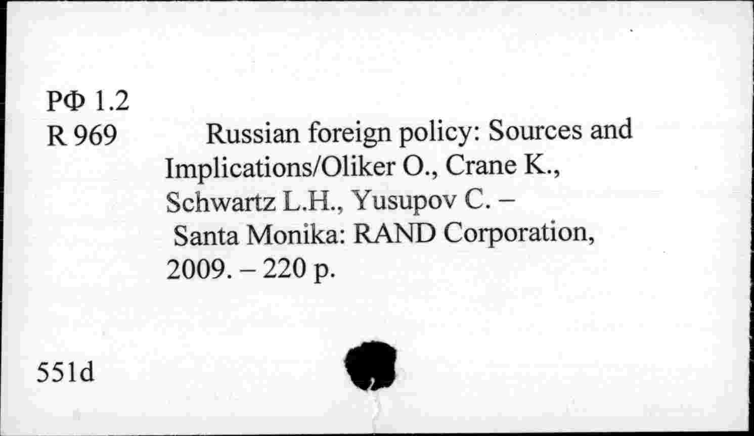 ﻿PO 1.2
R 969 Russian foreign policy: Sources and Implications/Oliker O., Crane K., Schwartz L.H., Yusupov C. -Santa Monika: RAND Corporation, 2009. - 220 p.
551d
